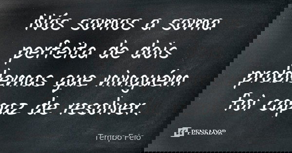 Nós somos a soma perfeita de dois problemas que ninguém foi capaz de resolver.... Frase de Tempo Feio.