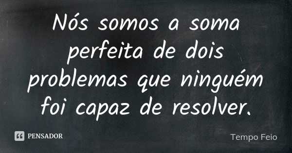 Nós somos a soma perfeita de dois problemas que ninguém foi capaz de resolver.... Frase de Tempo Feio.