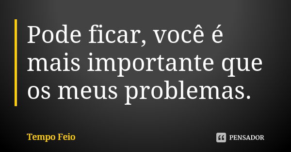 Pode ficar, você é mais importante que os meus problemas.... Frase de Tempo Feio.