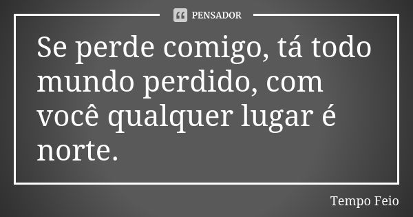 Se perde comigo, tá todo mundo perdido, com você qualquer lugar é norte.... Frase de Tempo Feio.