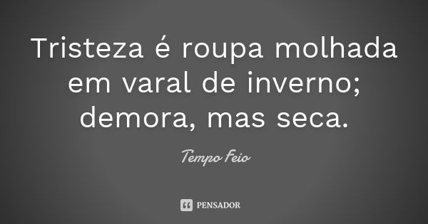 Tristeza é roupa molhada em varal de inverno; demora, mas seca.... Frase de Tempo Feio.