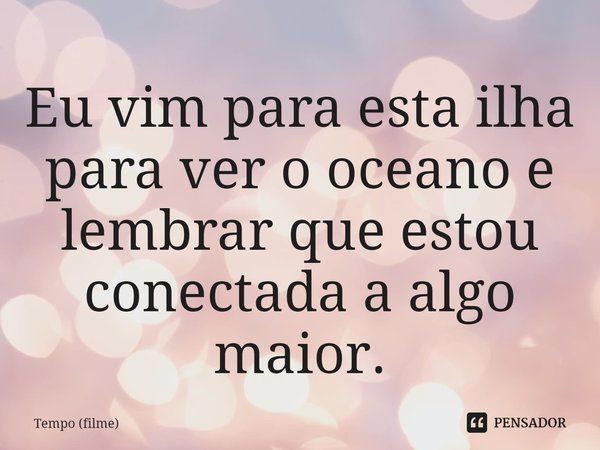⁠Eu vim para esta ilha para ver o oceano e lembrar que estou conectada a algo maior.... Frase de Tempo (filme).
