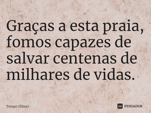 ⁠Graças a esta praia, fomos capazes de salvar centenas de milhares de vidas.... Frase de Tempo (filme).