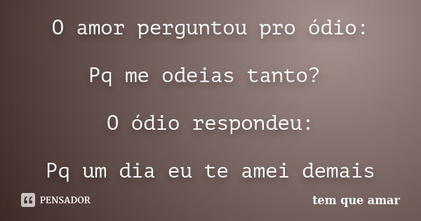 O amor perguntou pro ódio: Pq me odeias tanto? O ódio respondeu: Pq um dia eu te amei demais... Frase de tem que amar.