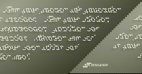 Tem que parar de guardar as coisas. Tem que falar, se expressar, gritar se for preciso. Manter em si o que deve ser dito só faz mal.