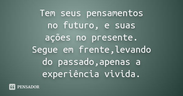 Tem seus pensamentos no futuro, e suas ações no presente. Segue em frente,levando do passado,apenas a experiência vivida.