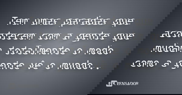 Tem umas paradas que acontecem com a gente que mudam totalmente o modo como a gente vê o mundo..
