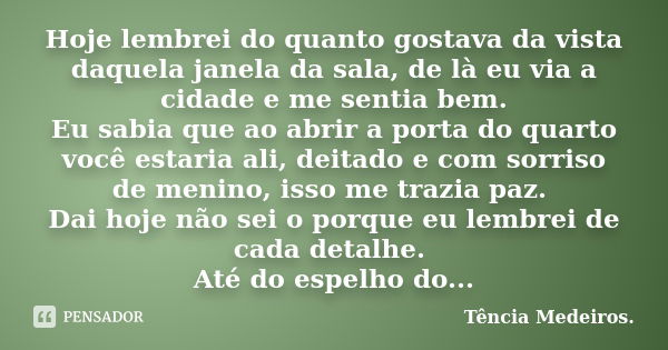 Hoje lembrei do quanto gostava da vista daquela janela da sala, de là eu via a cidade e me sentia bem. Eu sabia que ao abrir a porta do quarto você estaria ali,... Frase de Tência Medeiros..