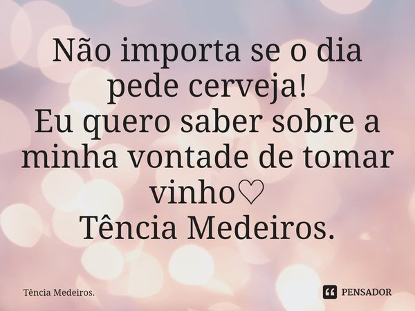 ⁠Não importa se o dia pede cerveja!
Eu quero saber sobre a minha vontade de tomar vinho♡
Tência Medeiros.... Frase de Tência Medeiros..