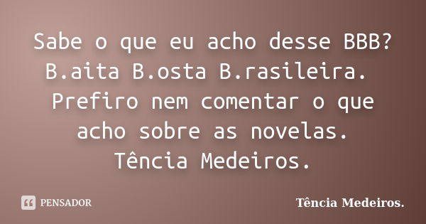 Sabe o que eu acho desse BBB? B.aita B.osta B.rasileira. Prefiro nem comentar o que acho sobre as novelas. Tência Medeiros.... Frase de Tência Medeiros.