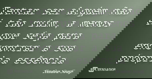 Tentar ser alguém não é tão ruim, a menos que seja para encontrar a sua própria essência... Frase de Tendou Souji.