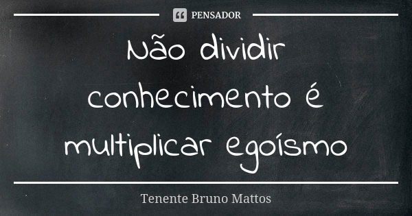 Não dividir conhecimento é multiplicar egoísmo... Frase de Tenente Bruno Mattos.