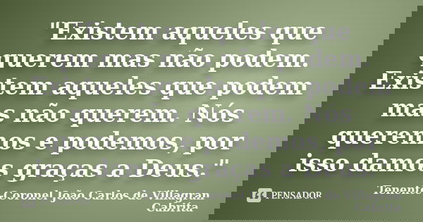 "Existem aqueles que querem mas não podem. Existem aqueles que podem mas não querem. Nós queremos e podemos, por isso damos graças a Deus."... Frase de Tenente-Coronel João Carlos de Villagran Cabrita.