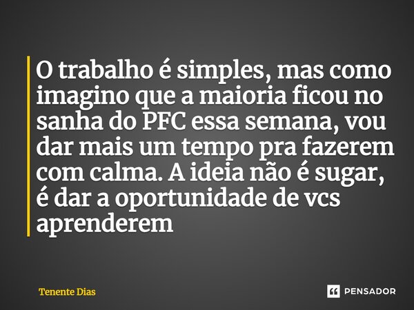 ⁠O trabalho é simples, mas como imagino que a maioria ficou no sanha do PFC essa semana, vou dar mais um tempo pra fazerem com calma. A ideia não é sugar, é dar... Frase de Tenente Dias.