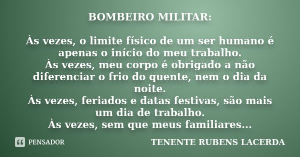 BOMBEIRO MILITAR: Às vezes, o limite físico de um ser humano é apenas o início do meu trabalho. Às vezes, meu corpo é obrigado a não diferenciar o frio do quent... Frase de TENENTE RUBENS LACERDA.