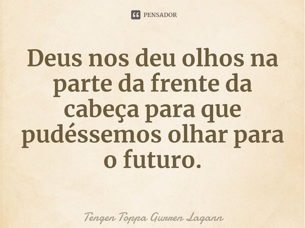 ⁠Deus nos deu olhos na parte da frente da cabeça para que pudéssemos olhar para o futuro.... Frase de Tengen Toppa Gurren Lagann.