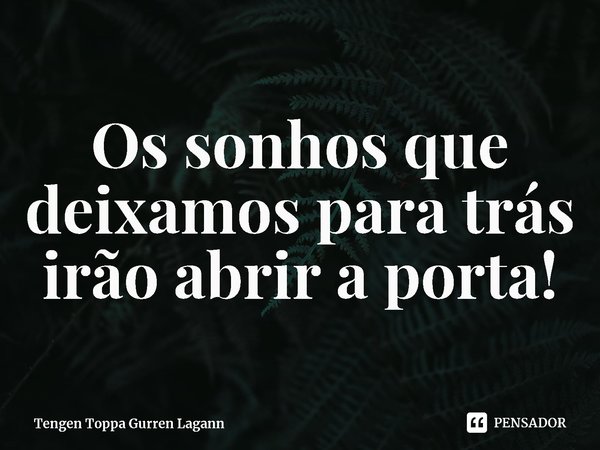 ⁠Os sonhos que deixamos para trás irão abrir a porta!... Frase de Tengen Toppa Gurren Lagann.