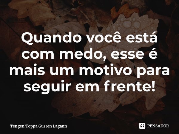 ⁠Quando você está com medo, esse é mais um motivo para seguir em frente!... Frase de Tengen Toppa Gurren Lagann.