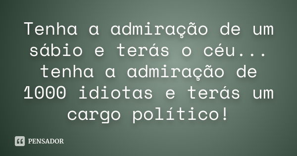 Tenha a admiração de um sábio e terás o céu... tenha a admiração de 1000 idiotas e terás um cargo político!... Frase de Anônimo.