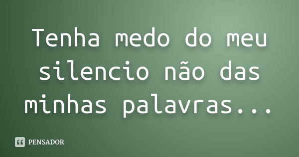 Tenha medo do meu silencio não das minhas palavras...