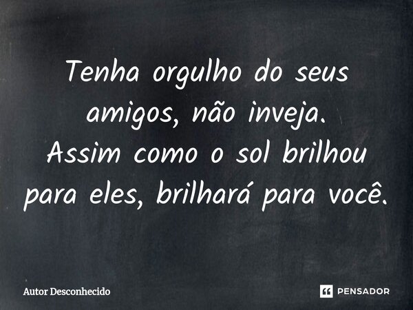 ⁠Tenha orgulho do seus amigos, não inveja. Assim como o sol brilhou para eles, brilhará para você.... Frase de Autor desconhecido.