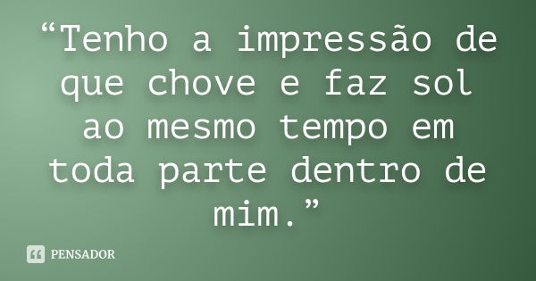 “Tenho a impressão de que chove e faz sol ao mesmo tempo em toda parte dentro de mim.”