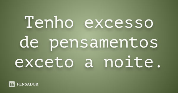 Tenho excesso de pensamentos exceto a noite.