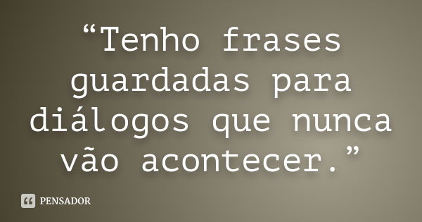 “Tenho frases guardadas para diálogos que nunca vão acontecer.”