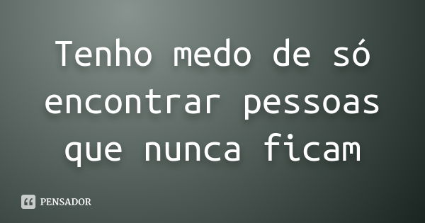 Tenho medo de só encontrar pessoas que nunca ficam