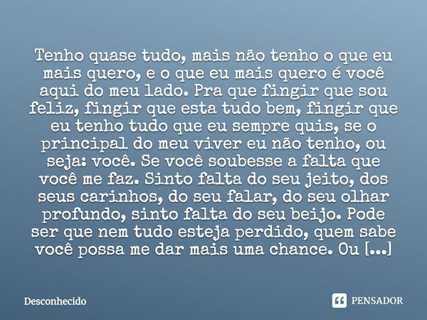 Tenho quase tudo, mais não tenho o que eu mais quero, e o que eu mais quero é você aqui do meu lado. Pra que fingir que sou feliz, fingir que esta tudo bem, fin