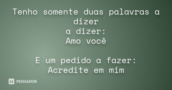 Tenho somente duas palavras a dizer a dizer: Amo você E um pedido a fazer: Acredite em mim... Frase de Desconhecido(a).