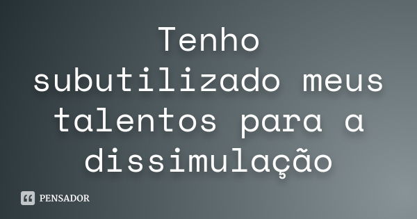 Tenho subutilizado meus talentos para a dissimulação