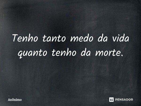 ⁠Tenho tanto medo da vida quanto tenho da morte.... Frase de Anônimo.