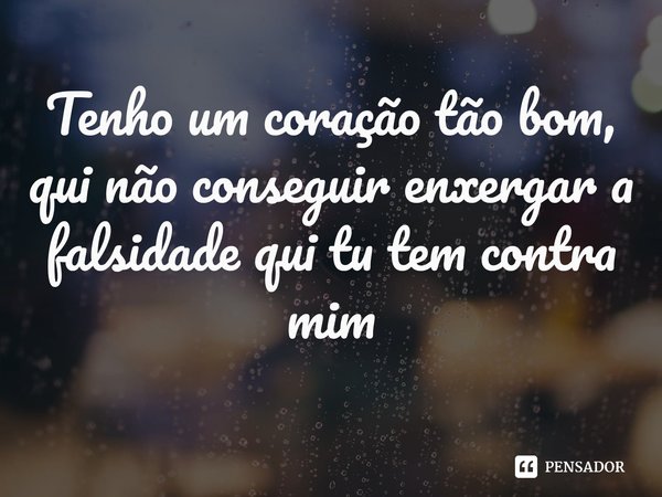 ⁠Tenho um coração tão bom, qui não conseguir enxergar a falsidade qui tu tem contra mim