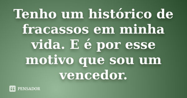 Tenho um histórico de fracassos em minha vida. E é por esse motivo que sou um vencedor.