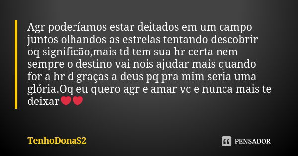 Agr poderíamos estar deitados em um campo juntos olhandos as estrelas tentando descobrir oq significão,mais td tem sua hr certa nem sempre o destino vai nois aj... Frase de TenhoDonaS2.