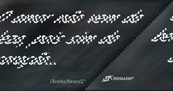 O amor não vem da beleza, pois sim do coração...... Frase de TenhoDonaS2.