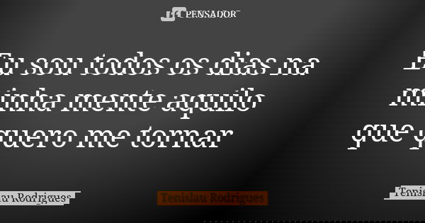 Eu sou todos os dias na minha mente aquilo que quero me tornar... Frase de Tenislau Rodrigues.