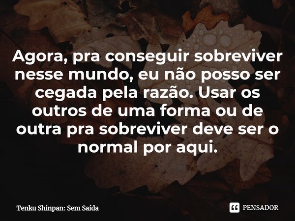 Agora, pra conseguir sobreviver nesse mundo, eu não posso ser cegada pela razão. Usar os outros de uma forma ou de outra pra sobreviver deve ser o normal por aq... Frase de Tenku Shinpan: Sem Saída.