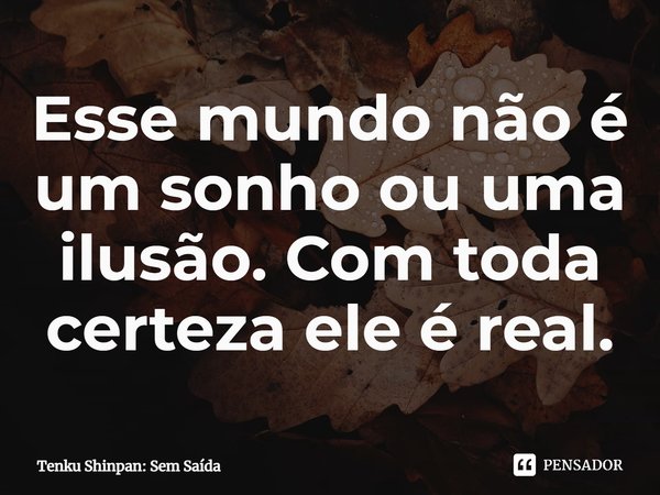 Esse mundo não é um sonho ou uma ilusão. Com toda certeza ele é real.... Frase de Tenku Shinpan: Sem Saída.