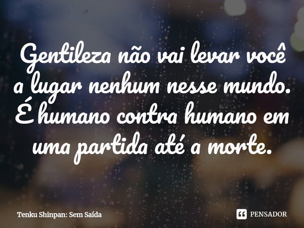 Gentileza não vai levar você a lugar nenhum nesse mundo. É humano contra humano em uma partida até a morte.... Frase de Tenku Shinpan: Sem Saída.