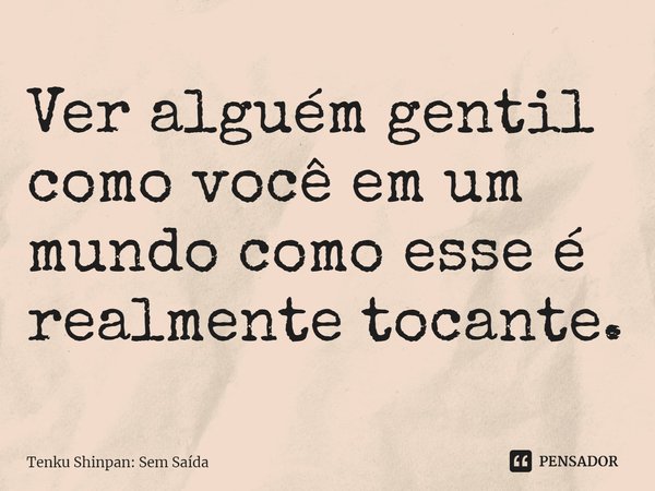 Ver alguém gentil como você em um mundo como esse é realmente tocante.... Frase de Tenku Shinpan: Sem Saída.
