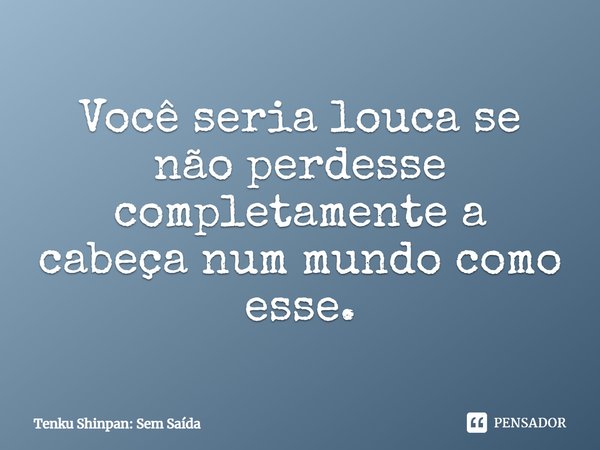 Você seria louca se não perdesse completamente a cabeça num mundo como esse.... Frase de Tenku Shinpan: Sem Saída.