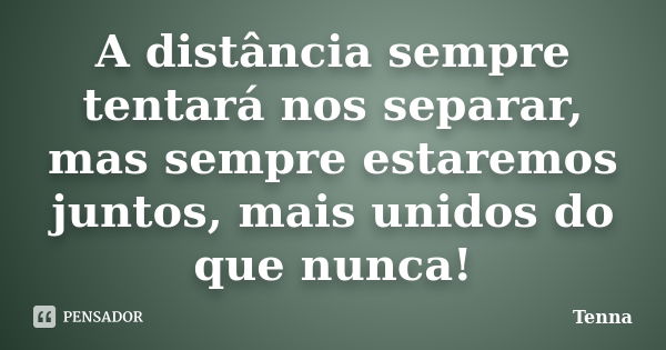 A distância sempre tentará nos separar, mas sempre estaremos juntos, mais unidos do que nunca!... Frase de Tenna.