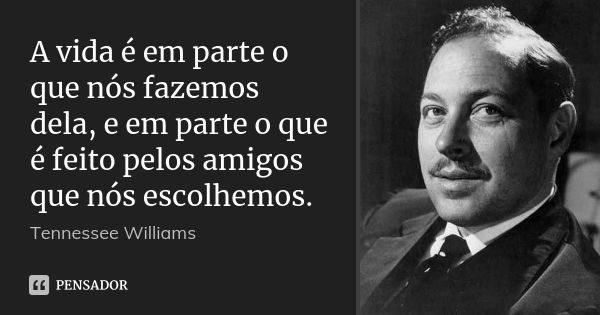 A vida é em parte o que nós fazemos dela, e em parte o que é feito pelos amigos que nós escolhemos.... Frase de Tennessee Williams.