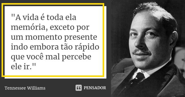 "A vida é toda ela memória, exceto por um momento presente indo embora tão rápido que você mal percebe ele ir."... Frase de Tennessee Williams.