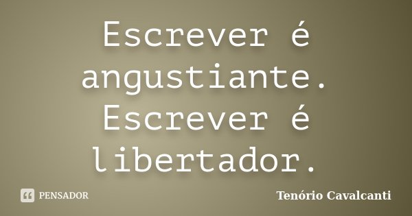 Escrever é angustiante. Escrever é libertador.... Frase de Tenório Cavalcanti.