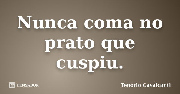 Nunca coma no prato que cuspiu.... Frase de Tenório Cavalcanti.