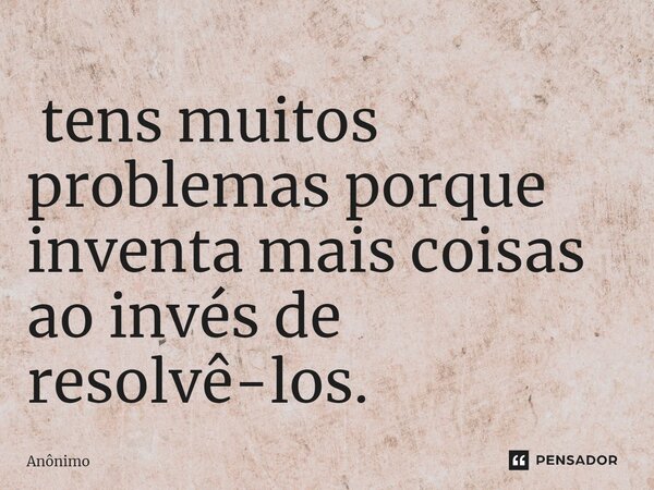 ⁠ tens muitos problemas porque inventa mais coisas ao invés de resolvê-los.... Frase de Anônimo.