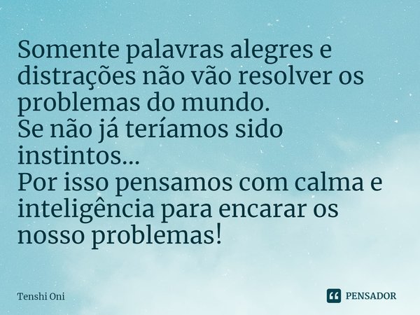 ⁠⁠Somente palavras alegres e distrações não vão resolver os problemas do mundo.
Se não já teríamos sido instintos...
Por isso pensamos com calma e inteligência ... Frase de Tenshi Oni.